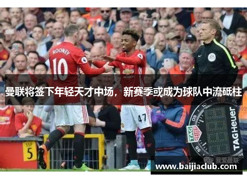 曼联将签下年轻天才中场，新赛季或成为球队中流砥柱