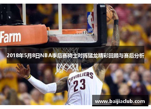 2018年5月8日NBA季后赛骑士对阵猛龙精彩回顾与赛后分析