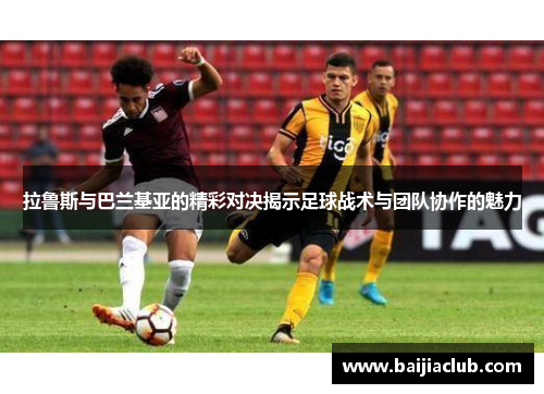 拉鲁斯与巴兰基亚的精彩对决揭示足球战术与团队协作的魅力