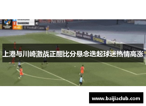 上港与川崎激战正酣比分悬念迭起球迷热情高涨