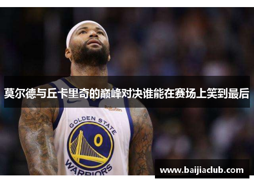 莫尔德与丘卡里奇的巅峰对决谁能在赛场上笑到最后