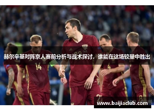 赫尔辛基对阵京人赛前分析与战术探讨，谁能在这场较量中胜出