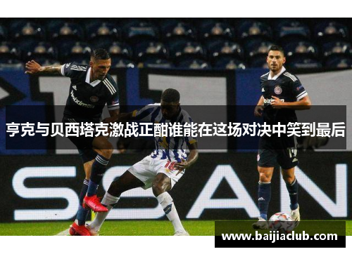 亨克与贝西塔克激战正酣谁能在这场对决中笑到最后